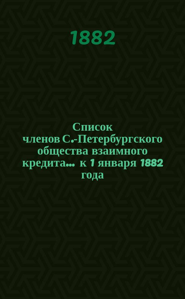 Список членов С.-Петербургского общества взаимного кредита... ... к 1 января 1882 года