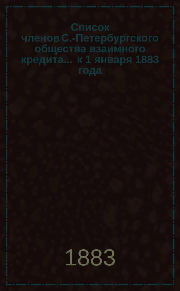 Список членов С.-Петербургского общества взаимного кредита... ... к 1 января 1883 года