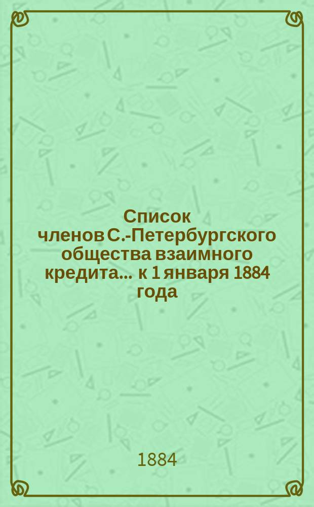 Список членов С.-Петербургского общества взаимного кредита... ... к 1 января 1884 года
