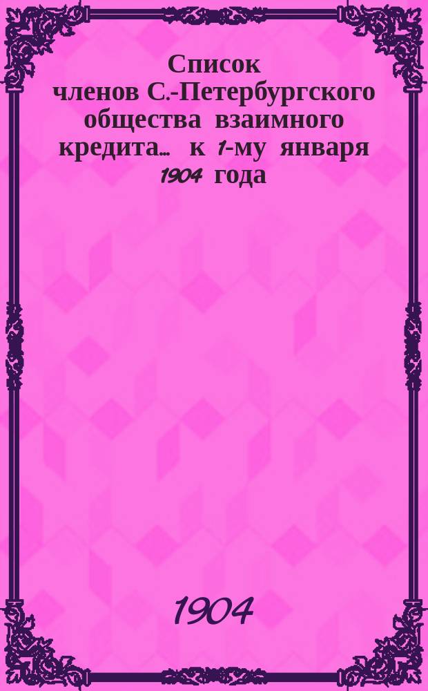 Список членов С.-Петербургского общества взаимного кредита... ... к 1-му января 1904 года