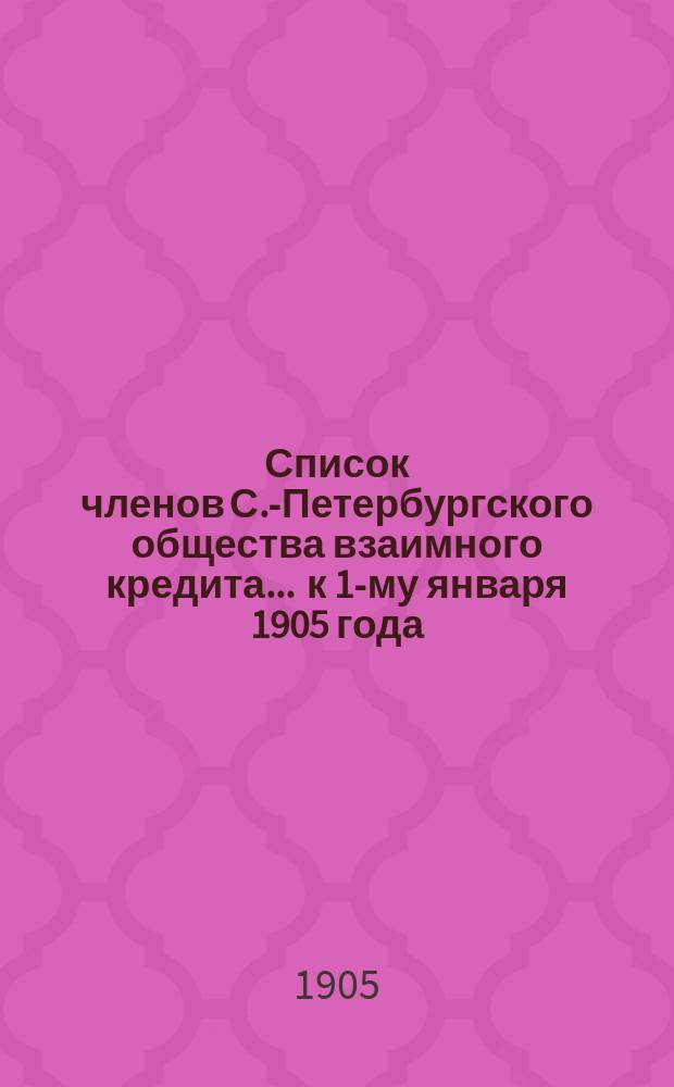 Список членов С.-Петербургского общества взаимного кредита... ... к 1-му января 1905 года