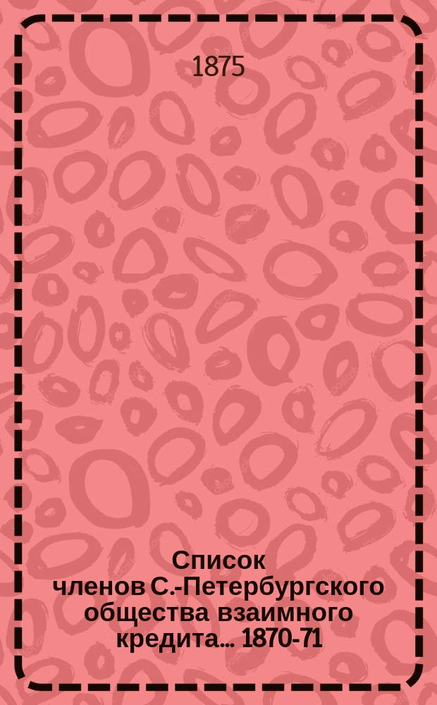 Список членов С.-Петербургского общества взаимного кредита... ... 1870-71