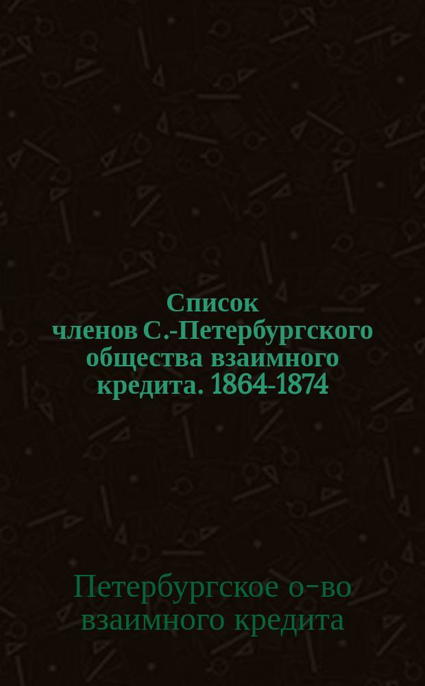 Список членов С.-Петербургского общества взаимного кредита. 1864-1874 : 1864-1875 : Разряд 1-6
