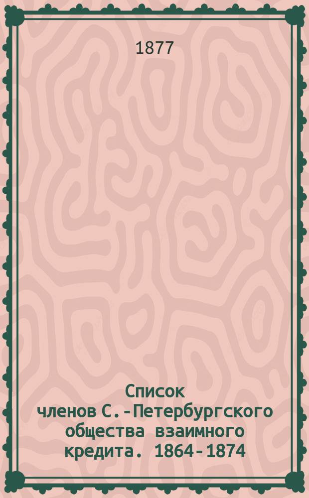 Список членов С.-Петербургского общества взаимного кредита. 1864-1874 : 1864-1876 : Разряд 1-7