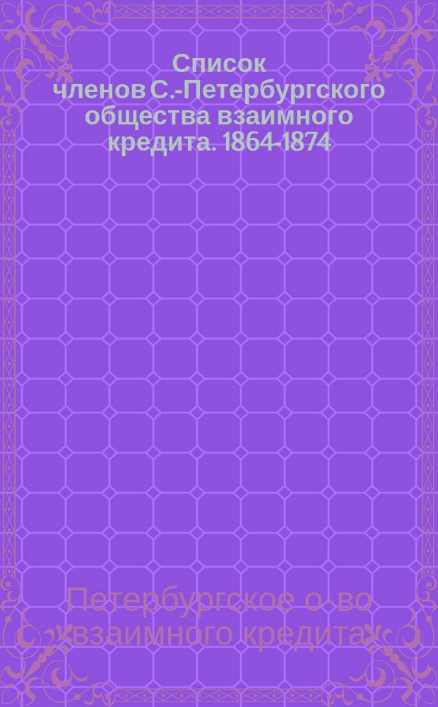 Список членов С.-Петербургского общества взаимного кредита. 1864-1874 : 1864-1879 : Разряд 1-8