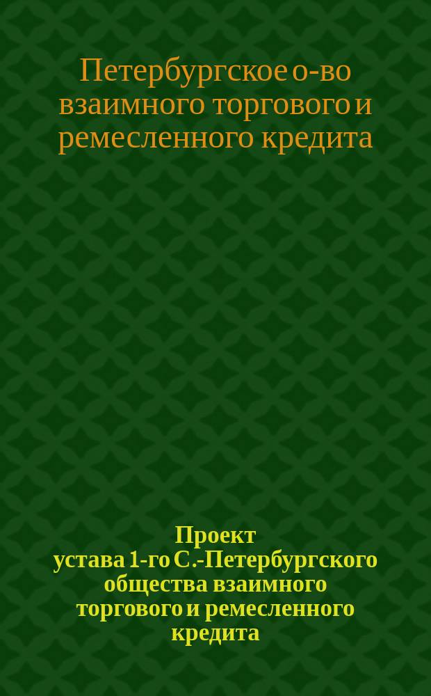 Проект устава 1-го С.-Петербургского общества взаимного торгового и ремесленного кредита