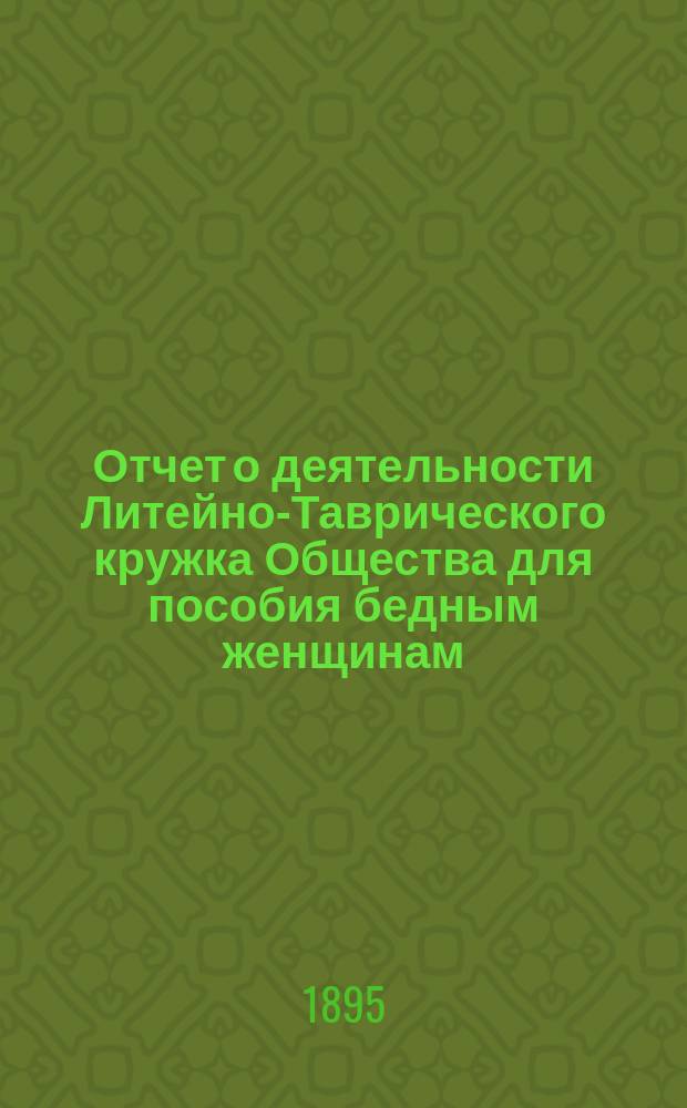 Отчет о деятельности Литейно-Таврического кружка Общества для пособия бедным женщинам ... ... за 1894 год