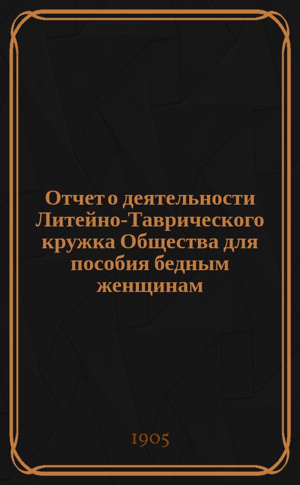 Отчет о деятельности Литейно-Таврического кружка Общества для пособия бедным женщинам ... ... за 1904 г.