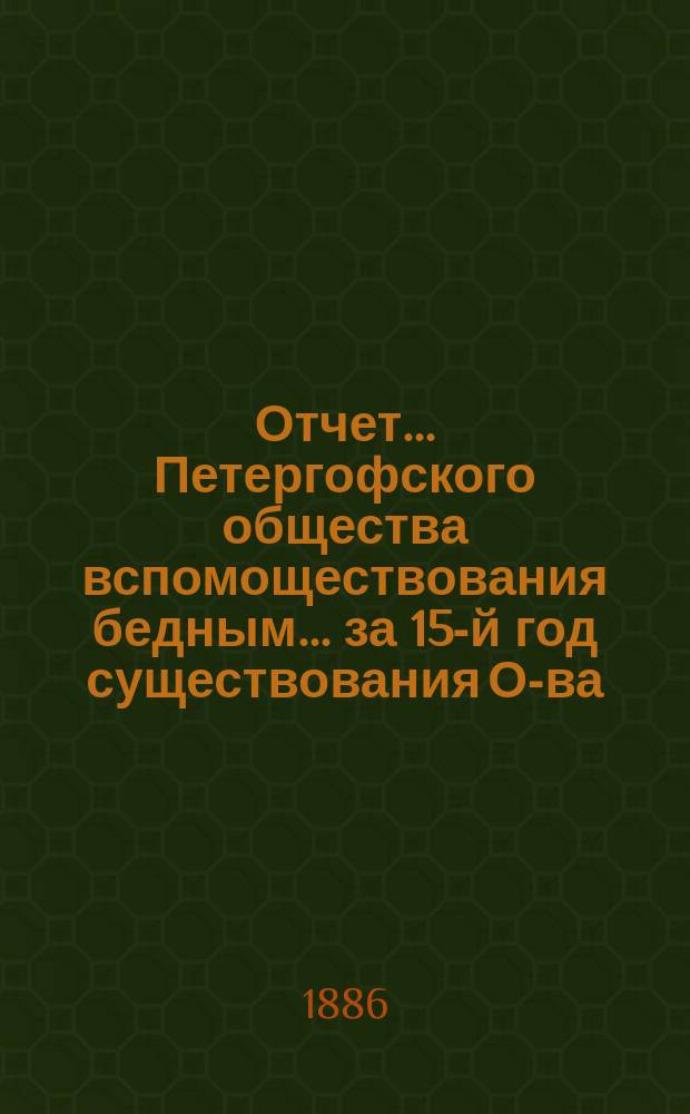 Отчет... Петергофского общества вспомоществования бедным... ... за 15-й год существования О-ва, т.е. по 1 янв. 1886 г.