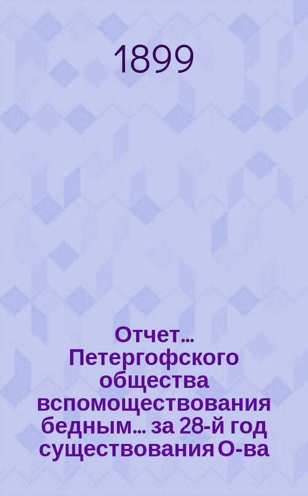 Отчет... Петергофского общества вспомоществования бедным... ... за 28-й год существования О-ва, т.е. по 1 янв. 1899 г.