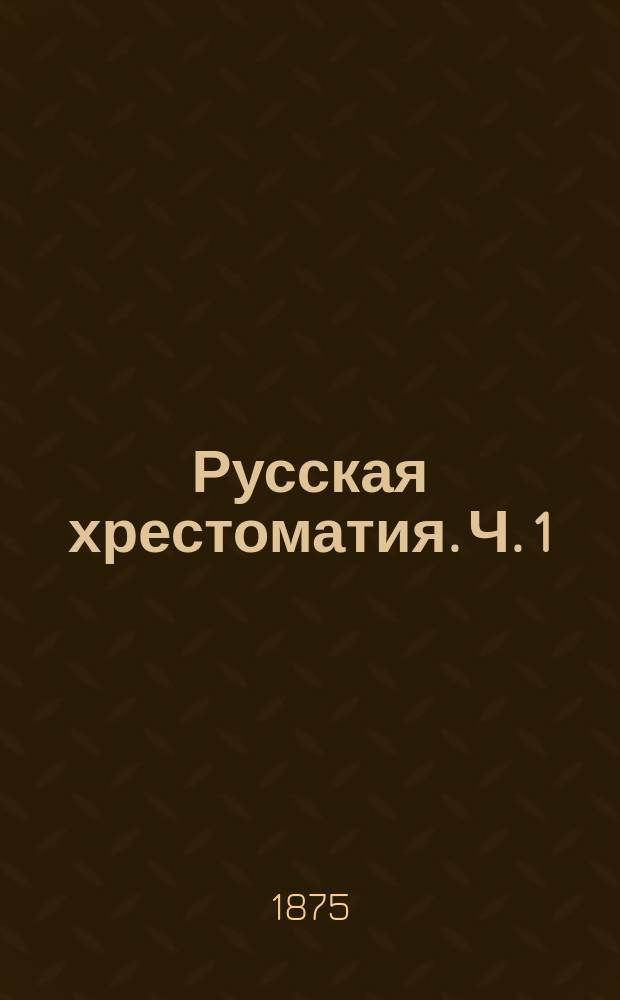Русская хрестоматия. [Ч. 1] : Для двух первых классов средних учебных заведений