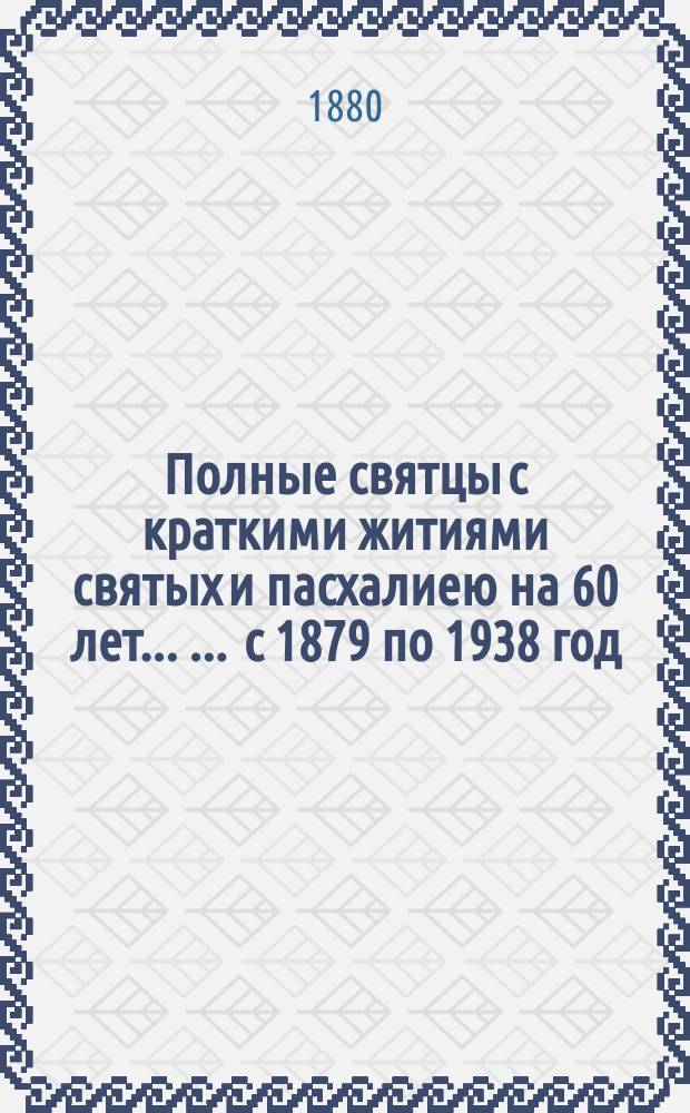 Полные святцы с краткими житиями святых и пасхалиею на 60 лет ... ... с 1879 по 1938 год