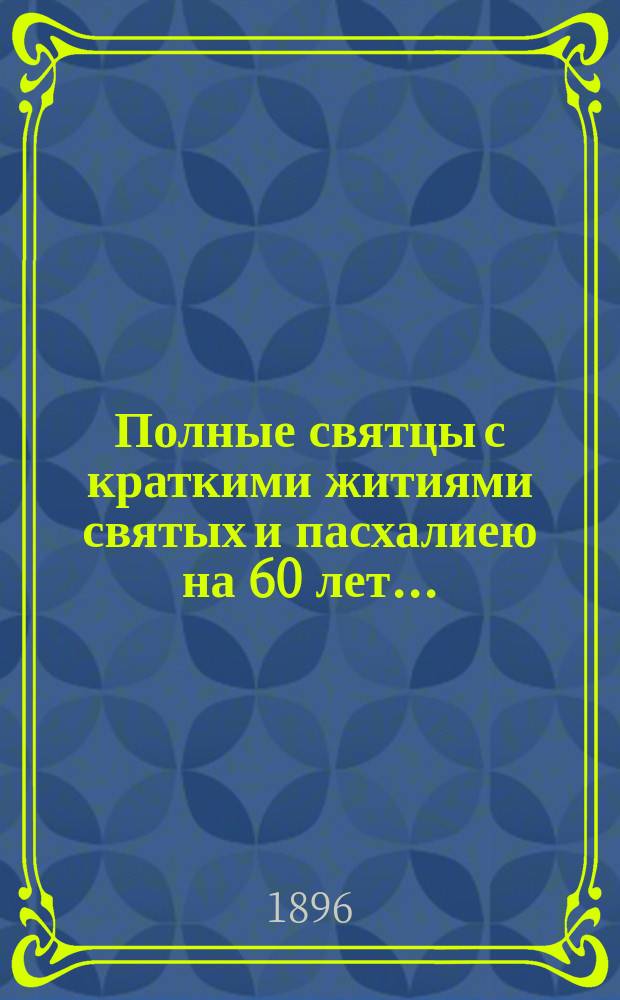 Полные святцы с краткими житиями святых и пасхалиею на 60 лет ...