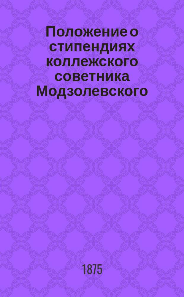 Положение о стипендиях коллежского советника Модзолевского : Утв. 26 апр. 1875 г.