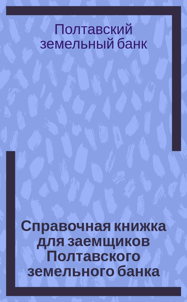 Справочная книжка для заемщиков Полтавского земельного банка : 1875