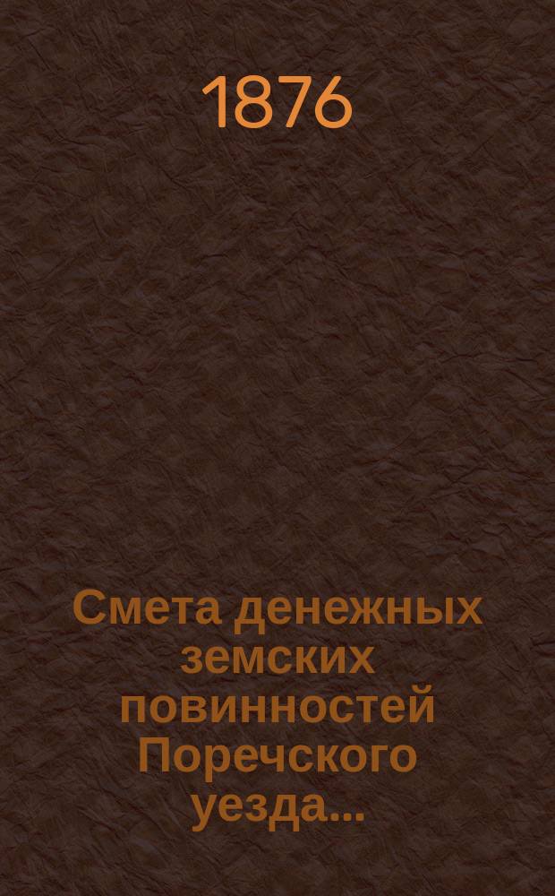 Смета денежных земских повинностей Поречского уезда .. : [С прил.]: Смета губернских и уездных сборов Поречского уезда, Раскладка губернских и уездных сборов Поречского уезда. ... на 1876 год