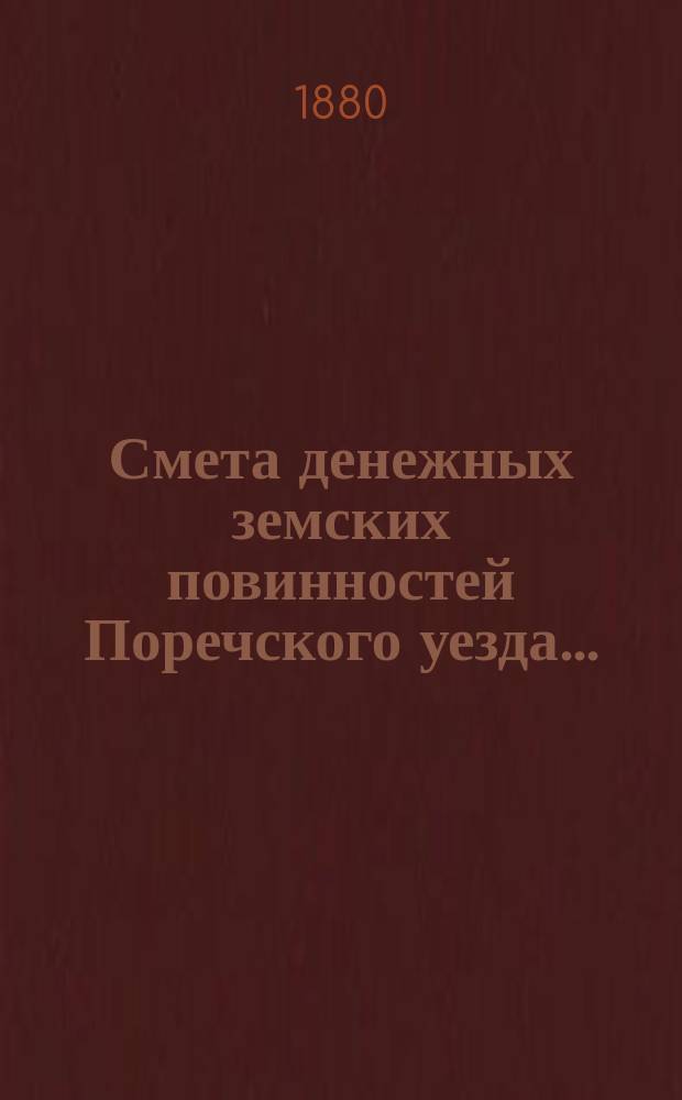Смета денежных земских повинностей Поречского уезда .. : [С прил.]: Смета губернских и уездных сборов Поречского уезда, Раскладка губернских и уездных сборов Поречского уезда. ... на 1880 год