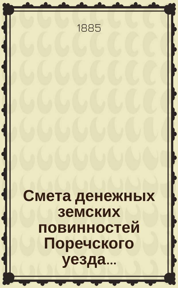 Смета денежных земских повинностей Поречского уезда .. : [С прил.]: Смета губернских и уездных сборов Поречского уезда, Раскладка губернских и уездных сборов Поречского уезда. ... на 1885-й год