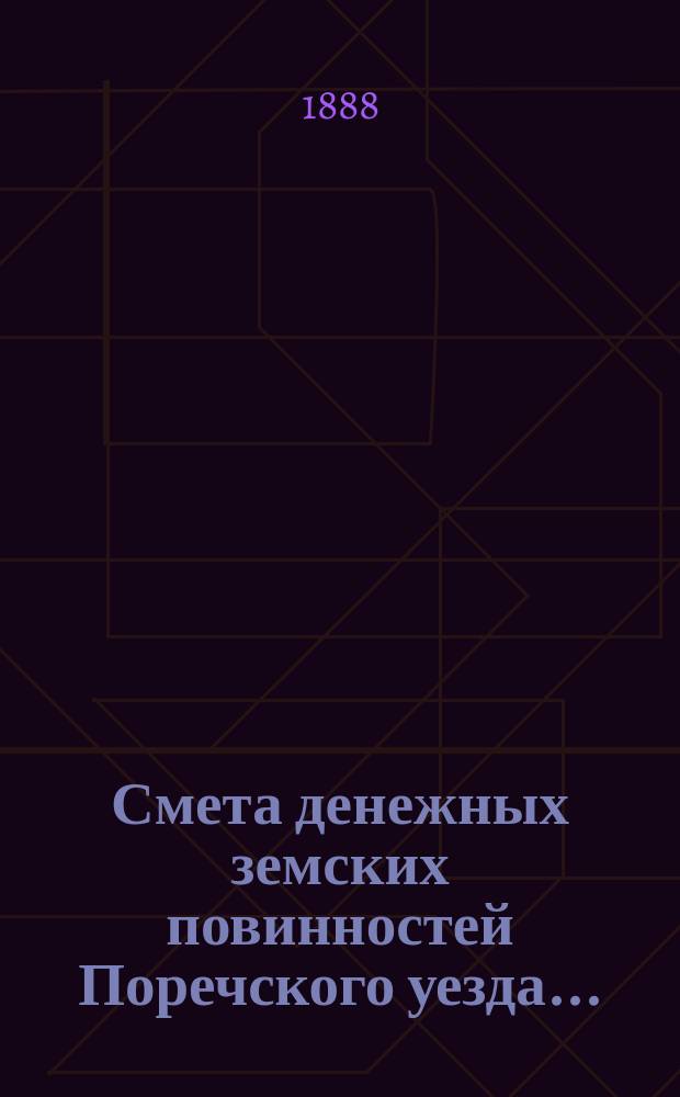 Смета денежных земских повинностей Поречского уезда .. : [С прил.]: Смета губернских и уездных сборов Поречского уезда, Раскладка губернских и уездных сборов Поречского уезда. ... на 1888 год