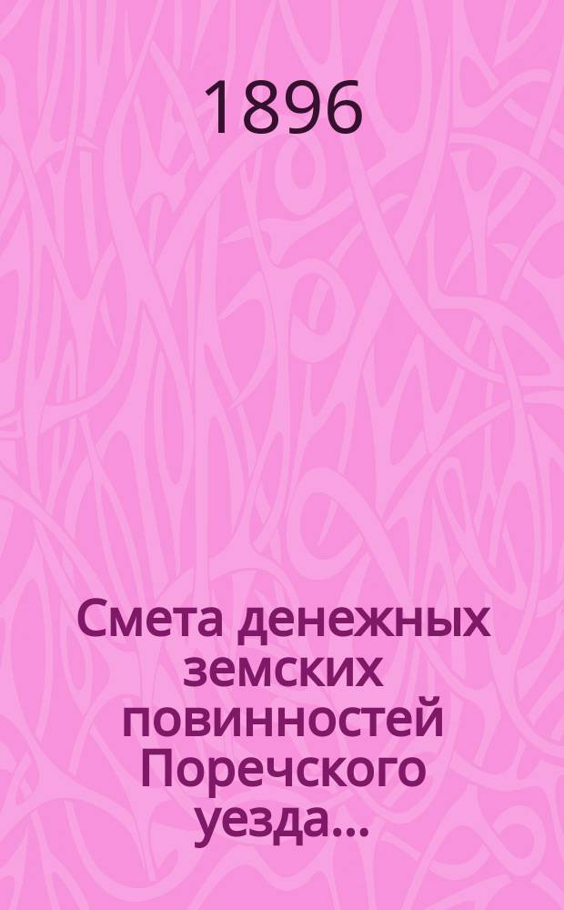 Смета денежных земских повинностей Поречского уезда .. : [С прил.]: Смета губернских и уездных сборов Поречского уезда, Раскладка губернских и уездных сборов Поречского уезда. ... на 1896 год