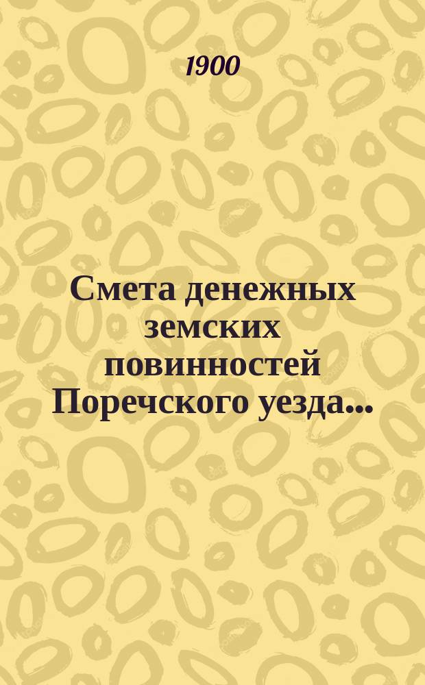 Смета денежных земских повинностей Поречского уезда .. : [С прил.]: Смета губернских и уездных сборов Поречского уезда, Раскладка губернских и уездных сборов Поречского уезда. ... на 1900 год