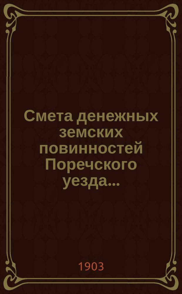 Смета денежных земских повинностей Поречского уезда .. : [С прил.]: Смета губернских и уездных сборов Поречского уезда, Раскладка губернских и уездных сборов Поречского уезда. ... на 1903 год