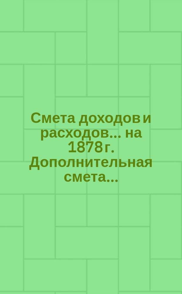 Смета доходов и расходов... на 1878 г. Дополнительная смета... : Дополнительная смета № 1... на время с 1 июня по 31 декабря включительно