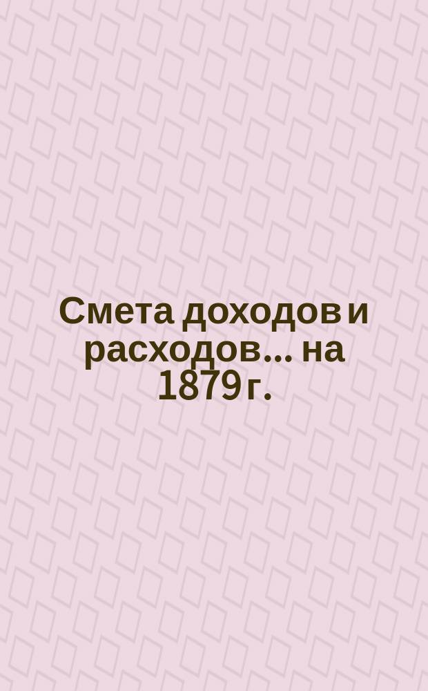 Смета доходов и расходов... на 1879 г.