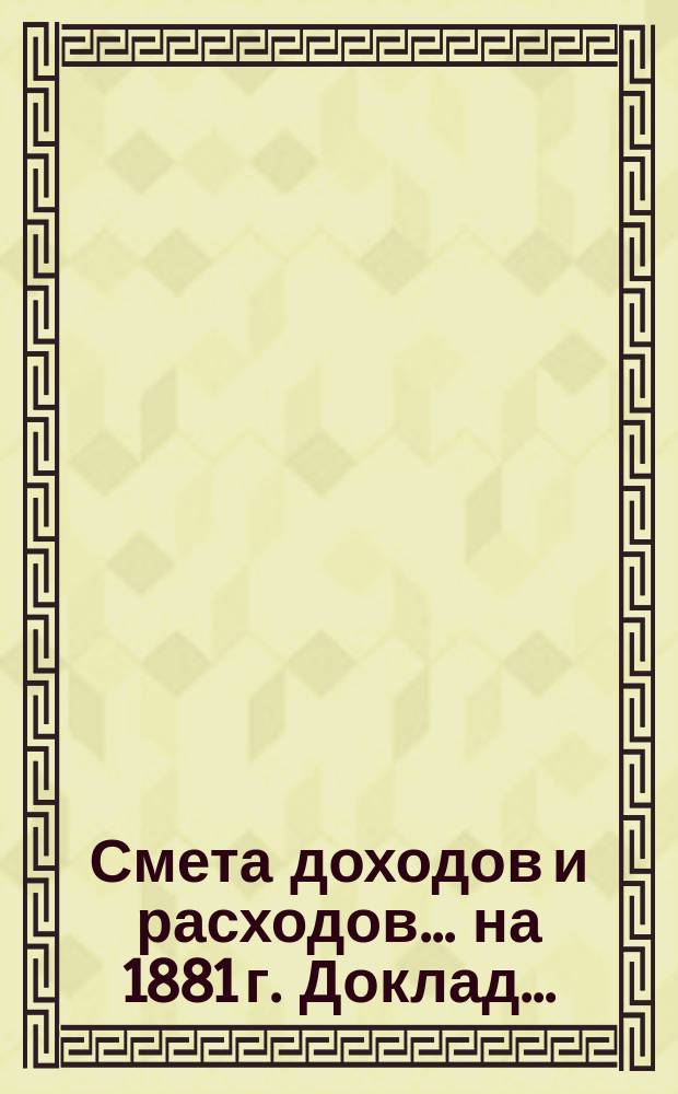 Смета доходов и расходов... на 1881 г. Доклад... : Доклад Правления Общества Привислянской ж. д. очередному общему собранию г.г. акционеров 31 октября 1880 г.