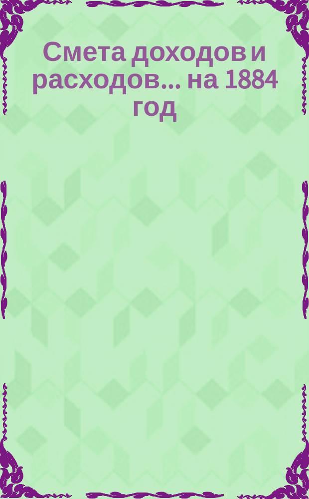 Смета доходов и расходов... на 1884 год