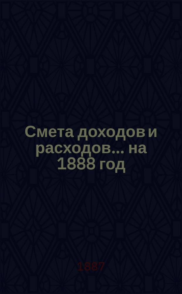 Смета доходов и расходов... на 1888 год