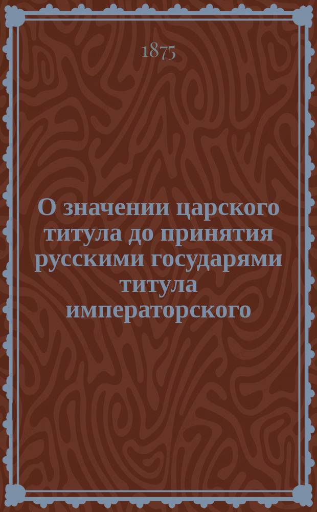 О значении царского титула до принятия русскими государями титула императорского : Исслед. сост. по рус. источникам Д.И. Прозоровским. 1-3