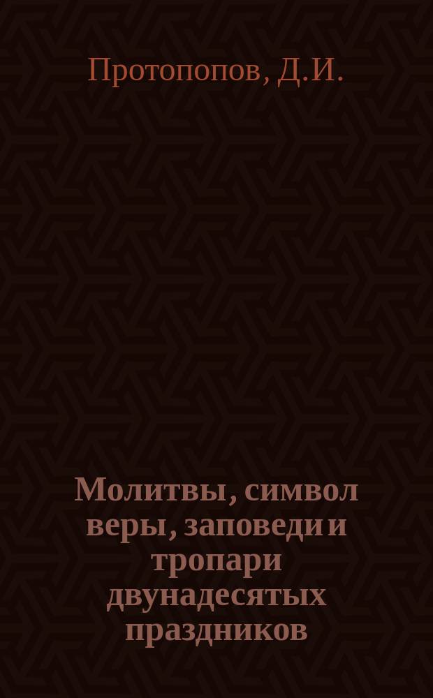 Молитвы, символ веры, заповеди и тропари двунадесятых праздников : С объяснением их, составленным для народных училищ