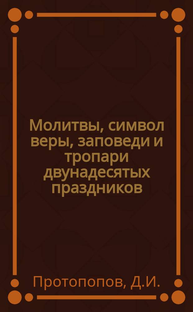 Молитвы, символ веры, заповеди и тропари двунадесятых праздников : С объяснением их, составленным для народных училищ