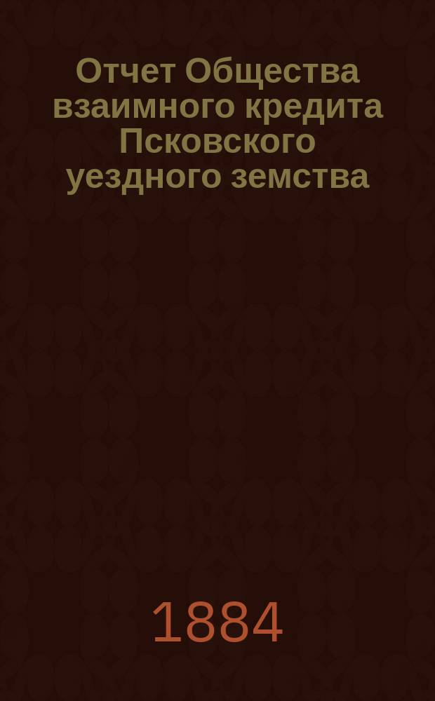 Отчет Общества взаимного кредита Псковского уездного земства (Земский банк)... за 1883 год. [Объяснительная записка] : [Объяснительная записка]