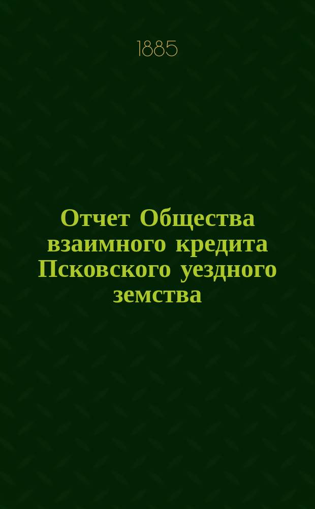 Отчет Общества взаимного кредита Псковского уездного земства (Земский банк)... за 1884 год. [Объяснительная записка] : [Объяснительная записка]