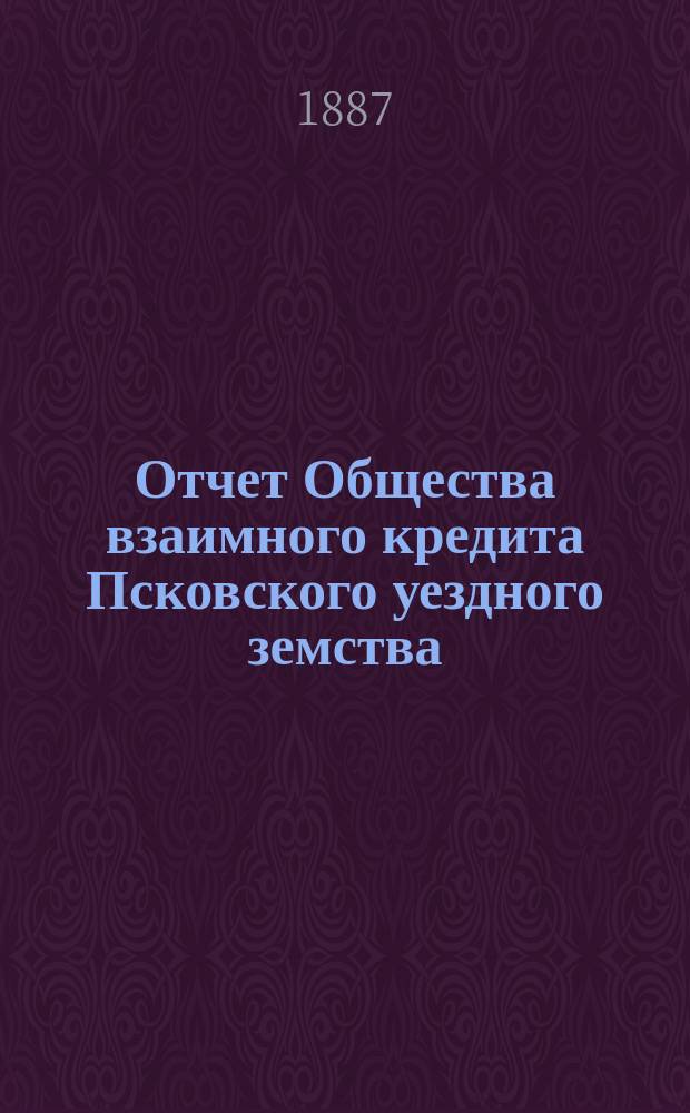 Отчет Общества взаимного кредита Псковского уездного земства (Земский банк)... за 1886 год