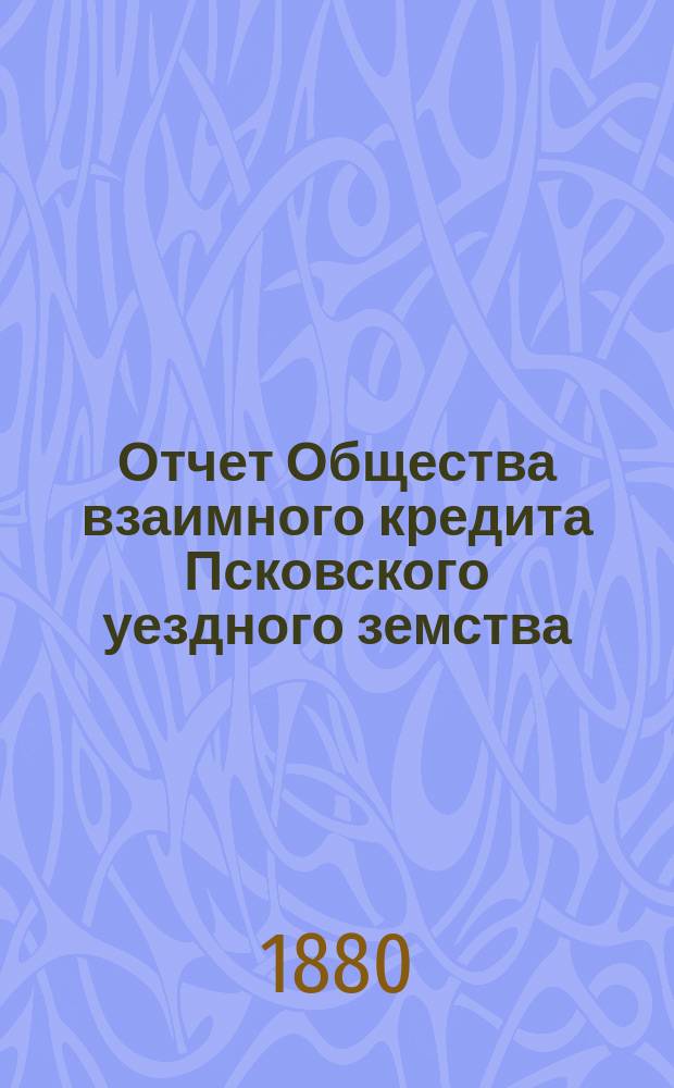 Отчет Общества взаимного кредита Псковского уездного земства (Земский банк)... за 1888 год