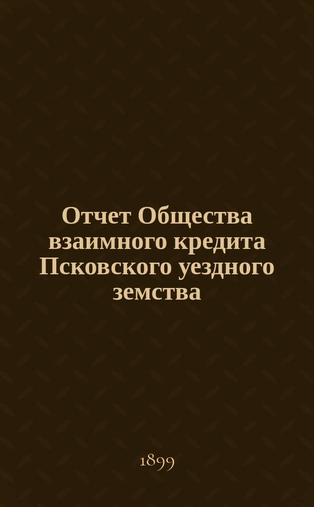 Отчет Общества взаимного кредита Псковского уездного земства (Земский банк)... за 1898 год