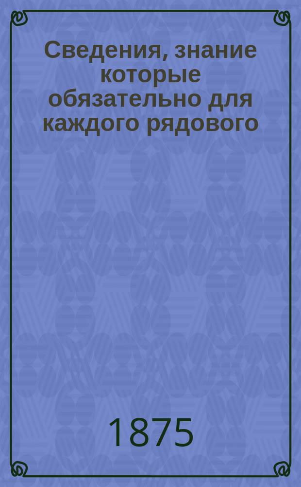 Сведения, знание которые обязательно для каждого рядового : Словесные занятия с ротою, эскадроном или батареею