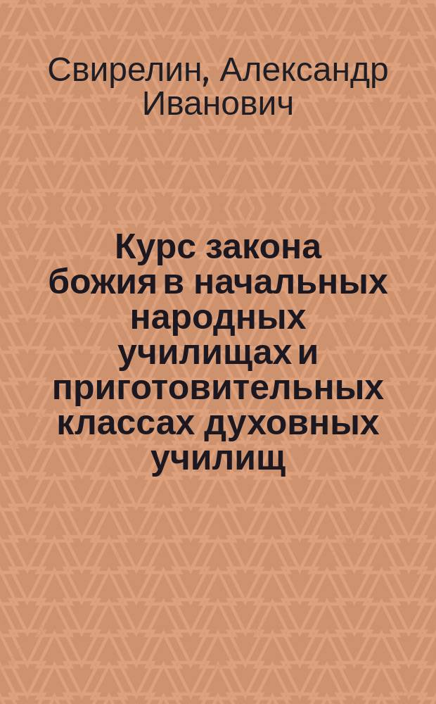 Курс закона божия в начальных народных училищах и приготовительных классах духовных училищ : (Сост. по программе, назначенной для приготовит. кл. духов. уч-щ и для желающих воспользоваться льготою по уставу о воинской повинности)