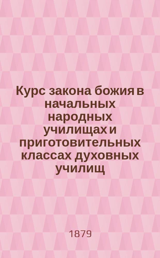 Курс закона божия в начальных народных училищах и приготовительных классах духовных училищ : (Сост. по программе, назначенной для приготовит. кл. духов. уч-щ и для желающих воспользоваться льготою по уставу о воинской повинности)