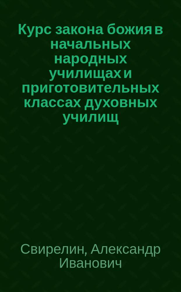 Курс закона божия в начальных народных училищах и приготовительных классах духовных училищ : (Сост. по программе, назначенной для приготовит. кл. духов. уч-щ и для желающих воспользоваться льготою по уставу о воинской повинности)