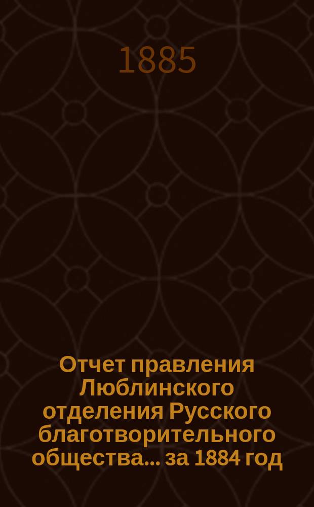 Отчет правления Люблинского отделения Русского благотворительного общества... ...за 1884 год