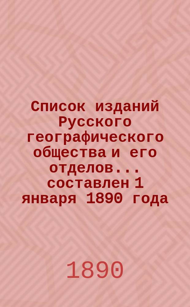 Список изданий Русского географического общества и его отделов... ... составлен 1 января 1890 года