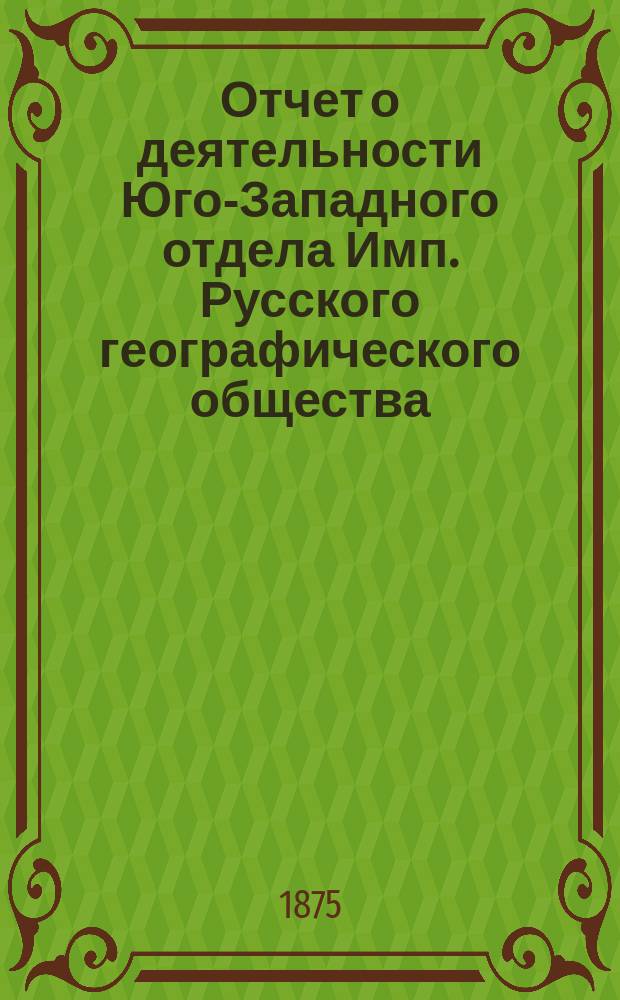 Отчет о деятельности Юго-Западного отдела Имп. Русского географического общества... за 1874 год