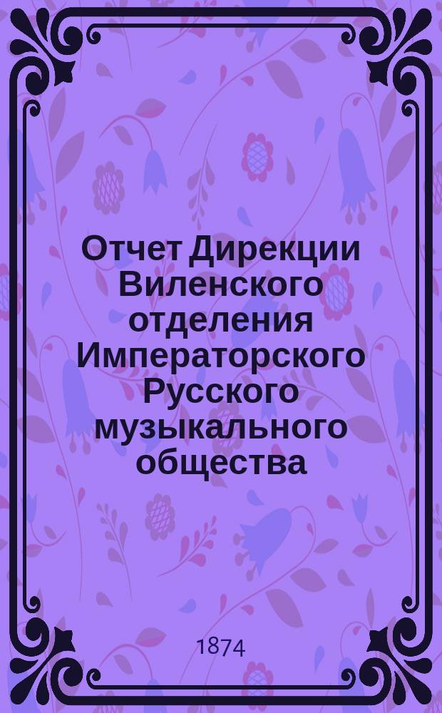 Отчет Дирекции Виленского отделения Императорского Русского музыкального общества... за 1873-74 г.