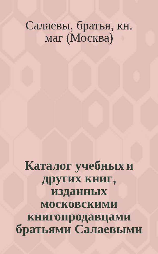 [Каталог учебных и других книг, изданных московскими книгопродавцами братьями Салаевыми