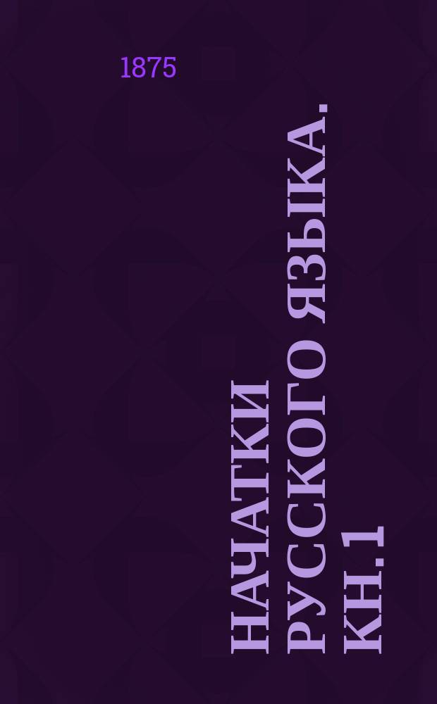 Начатки русского языка. Кн. 1 : Уроки первоначального чтения в связи с различными умственными упражнениями