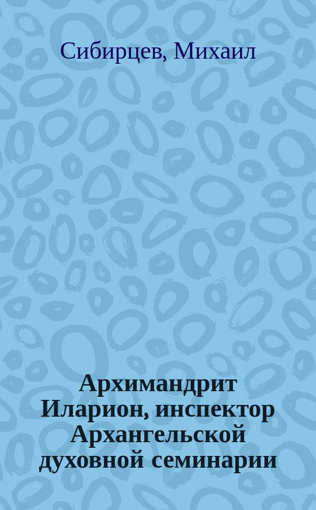 Архимандрит Иларион, инспектор Архангельской духовной семинарии : Биогр. очерк